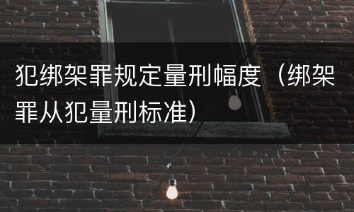 犯绑架罪规定量刑幅度（绑架罪从犯量刑标准）