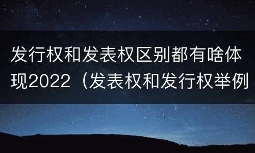 发行权和发表权区别都有啥体现2022（发表权和发行权举例）