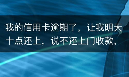 我的信用卡逾期了，让我明天十点还上，说不还上门收款，上门收款会怎么样