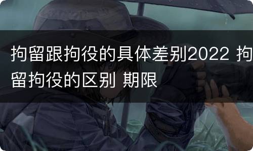 拘留跟拘役的具体差别2022 拘留拘役的区别 期限