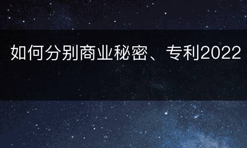 如何分别商业秘密、专利2022
