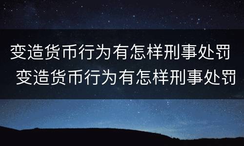变造货币行为有怎样刑事处罚 变造货币行为有怎样刑事处罚的