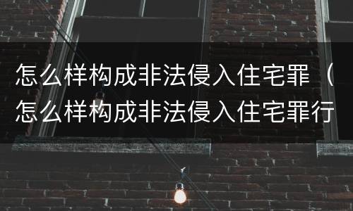 怎么样构成非法侵入住宅罪（怎么样构成非法侵入住宅罪行）