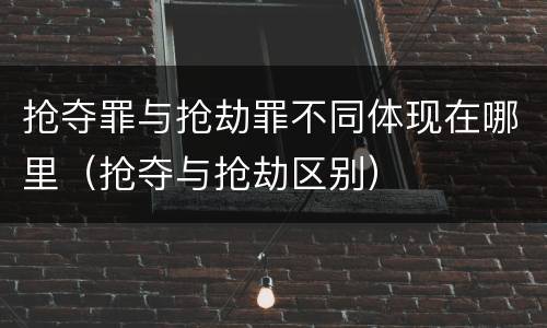 抢夺罪与抢劫罪不同体现在哪里（抢夺与抢劫区别）
