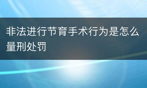 非法进行节育手术行为是怎么量刑处罚