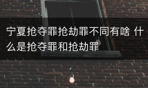 宁夏抢夺罪抢劫罪不同有啥 什么是抢夺罪和抢劫罪
