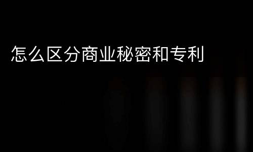 怎么区分商业秘密和专利