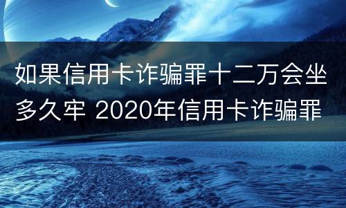 如果信用卡诈骗罪十二万会坐多久牢 2020年信用卡诈骗罪