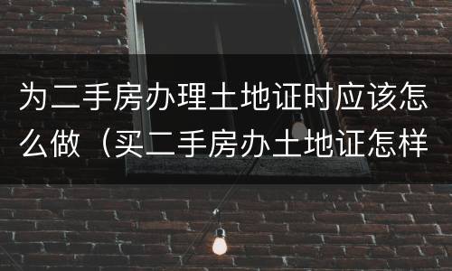为二手房办理土地证时应该怎么做（买二手房办土地证怎样收费?）