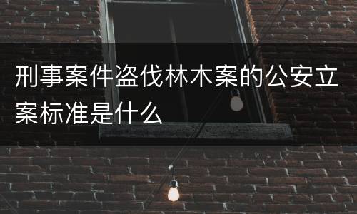刑事案件盗伐林木案的公安立案标准是什么