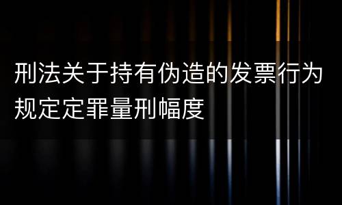 刑法关于持有伪造的发票行为规定定罪量刑幅度