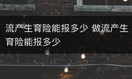 流产生育险能报多少 做流产生育险能报多少