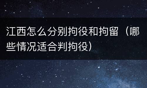 江西怎么分别拘役和拘留（哪些情况适合判拘役）