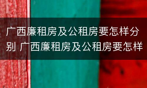 广西廉租房及公租房要怎样分别 广西廉租房及公租房要怎样分别申请的