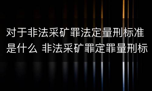 对于非法采矿罪法定量刑标准是什么 非法采矿罪定罪量刑标准