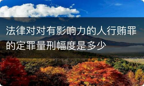 法律对对有影响力的人行贿罪的定罪量刑幅度是多少