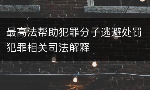 最高法帮助犯罪分子逃避处罚犯罪相关司法解释