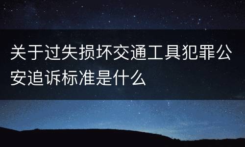 关于过失损坏交通工具犯罪公安追诉标准是什么