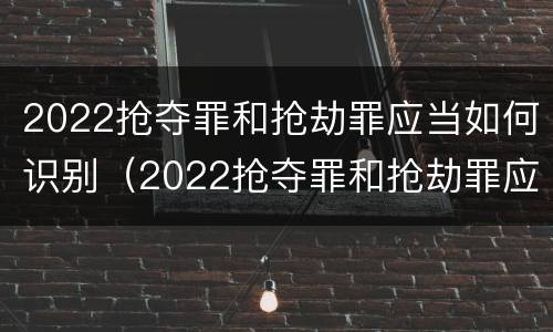 2022抢夺罪和抢劫罪应当如何识别（2022抢夺罪和抢劫罪应当如何识别认定）