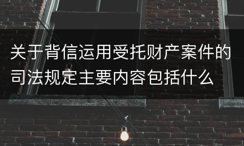 关于背信运用受托财产案件的司法规定主要内容包括什么