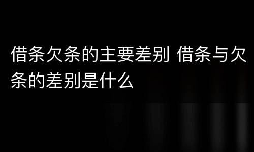 借条欠条的主要差别 借条与欠条的差别是什么