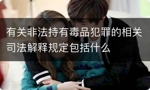 有关非法持有毒品犯罪的相关司法解释规定包括什么