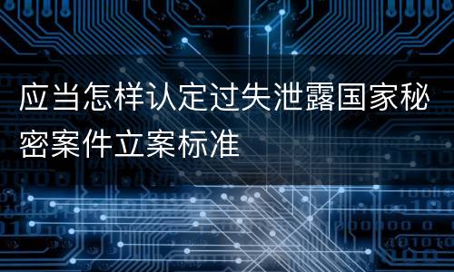 应当怎样认定过失泄露国家秘密案件立案标准