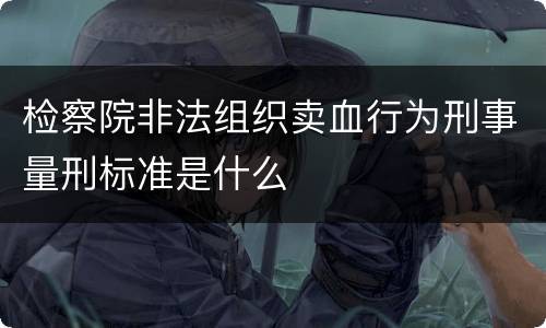 检察院非法组织卖血行为刑事量刑标准是什么