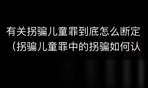 有关拐骗儿童罪到底怎么断定（拐骗儿童罪中的拐骗如何认定）