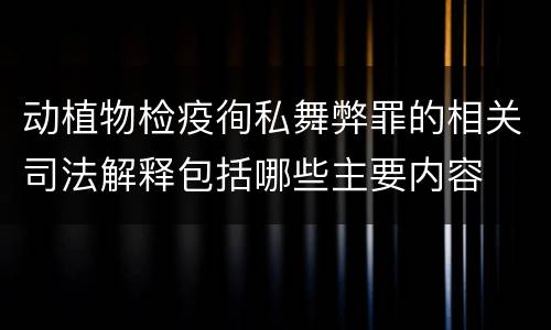 动植物检疫徇私舞弊罪的相关司法解释包括哪些主要内容