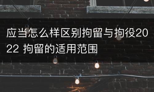 应当怎么样区别拘留与拘役2022 拘留的适用范围