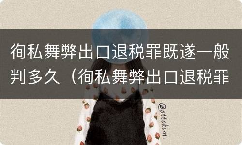 徇私舞弊出口退税罪既遂一般判多久（徇私舞弊出口退税罪既遂一般判多久）