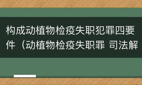 构成动植物检疫失职犯罪四要件（动植物检疫失职罪 司法解释）