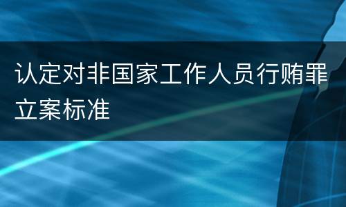 认定对非国家工作人员行贿罪立案标准