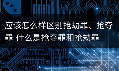 应该怎么样区别抢劫罪、抢夺罪 什么是抢夺罪和抢劫罪