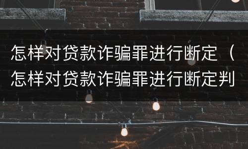 怎样对贷款诈骗罪进行断定（怎样对贷款诈骗罪进行断定判刑）