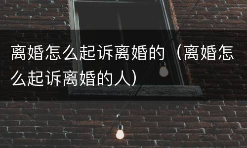 离婚怎么起诉离婚的（离婚怎么起诉离婚的人）
