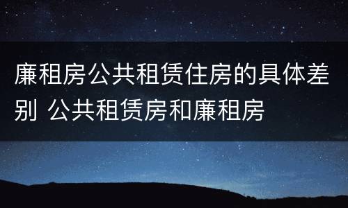 廉租房公共租赁住房的具体差别 公共租赁房和廉租房