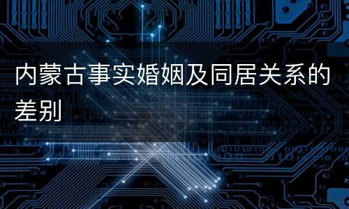 内蒙古事实婚姻及同居关系的差别