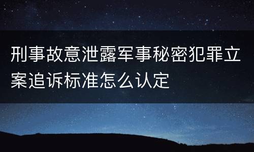 刑事故意泄露军事秘密犯罪立案追诉标准怎么认定
