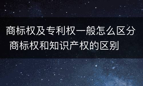 商标权及专利权一般怎么区分 商标权和知识产权的区别