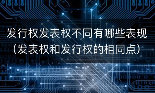 发行权发表权不同有哪些表现（发表权和发行权的相同点）