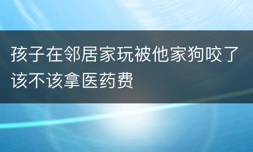孩子在邻居家玩被他家狗咬了该不该拿医药费