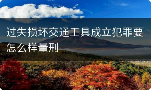 过失损坏交通工具成立犯罪要怎么样量刑