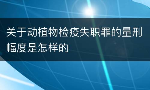 关于动植物检疫失职罪的量刑幅度是怎样的