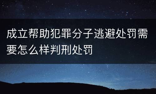 成立帮助犯罪分子逃避处罚需要怎么样判刑处罚