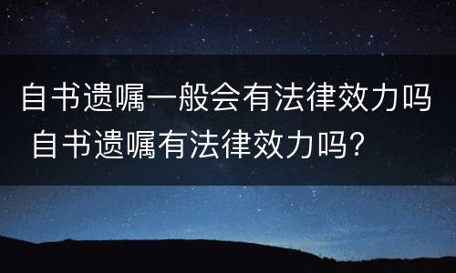 自书遗嘱一般会有法律效力吗 自书遗嘱有法律效力吗?