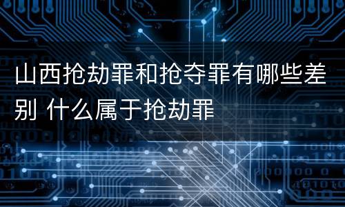 山西抢劫罪和抢夺罪有哪些差别 什么属于抢劫罪