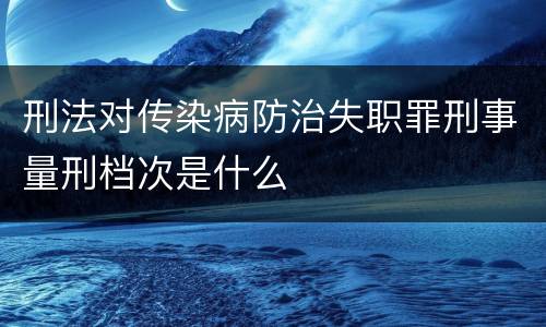 刑法对传染病防治失职罪刑事量刑档次是什么