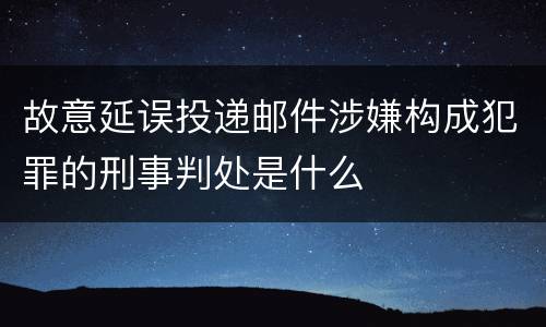 故意延误投递邮件涉嫌构成犯罪的刑事判处是什么
